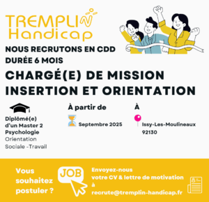 Nous recrutons un-e chargé-e de mission insertion et orientation CDD de 6 mois Diplômé-e d'un Master 2 Psychologue de l'Orientation, Sociale, du Travail A partir de septembre 2025 Poste basé à Issy-les-Moulineaux (92) CV et lettre de motivation à recrute@tremplin-handicap.fr
